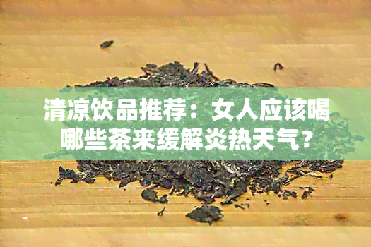 清凉饮品推荐：女人应该喝哪些茶来缓解炎热天气？