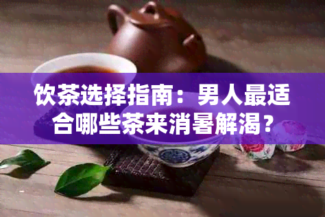 饮茶选择指南：男人最适合哪些茶来消暑解渴？