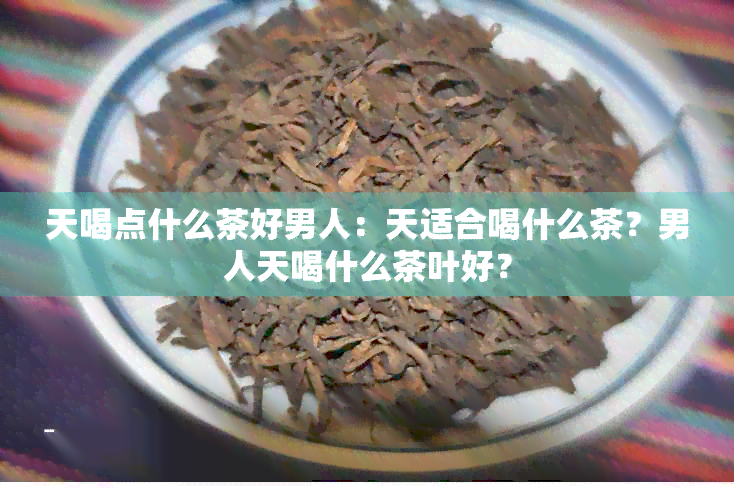 天喝点什么茶好男人：天适合喝什么茶？男人天喝什么茶叶好？