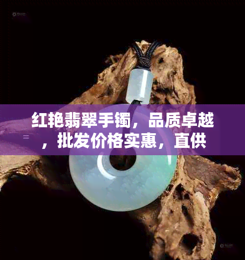 红艳翡翠手镯，品质卓越，批发价格实惠，直供