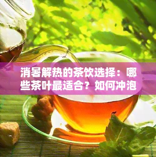 消暑解热的茶饮选择：哪些茶叶最适合？如何冲泡效果更佳？