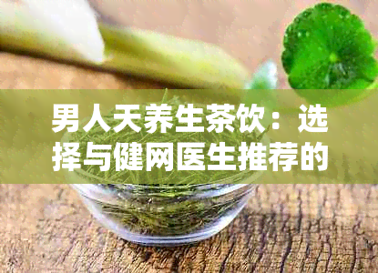 男人天养生茶饮：选择与健网医生推荐的健茶品