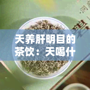 天养肝明目的茶饮：天喝什么茶养肝明目效果