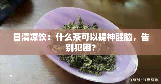 日清凉饮：什么茶可以提神醒脑，告别犯困？