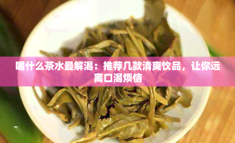 喝什么茶水最解渴：推荐几款清爽饮品，让你远离口渴烦恼