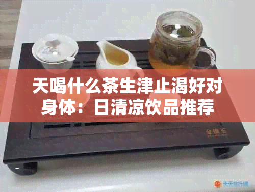 天喝什么茶生津止渴好对身体：日清凉饮品推荐