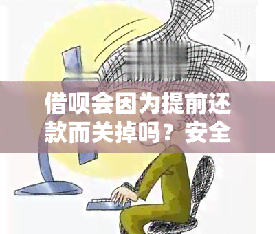 借呗会因为提前还款而关掉吗？安全吗？