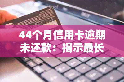 44个月信用卡逾期未还款：揭示最长逾期月数7个月的惊人数据