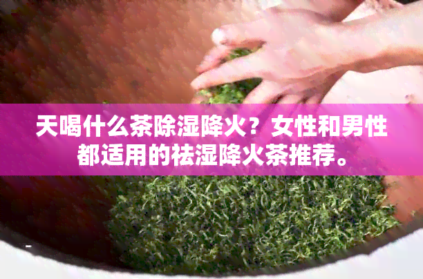 天喝什么茶除湿降火？女性和男性都适用的祛湿降火茶推荐。