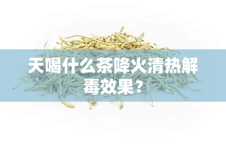 天喝什么茶降火清热解效果？