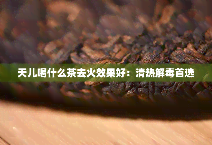 天儿喝什么茶去火效果好：清热解首选