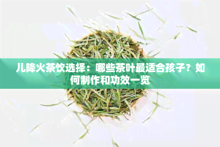 儿降火茶饮选择：哪些茶叶最适合孩子？如何制作和功效一览