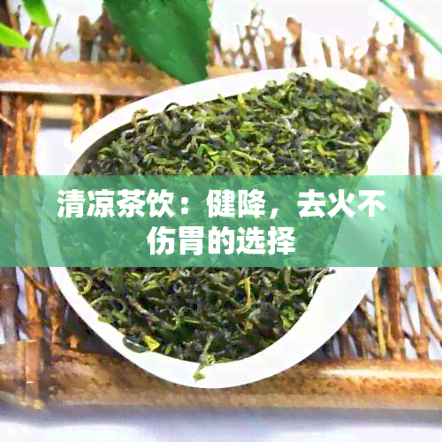 清凉茶饮：健降，去火不伤胃的选择