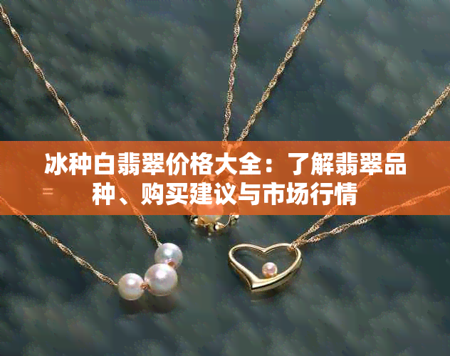 冰种白翡翠价格大全：了解翡翠品种、购买建议与市场行情