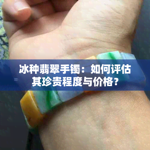 冰种翡翠手镯：如何评估其珍贵程度与价格？