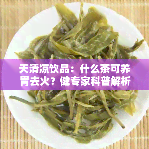 天清凉饮品：什么茶可养胃去火？健专家科普解析