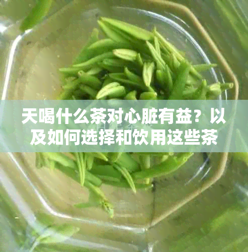 天喝什么茶对心脏有益？以及如何选择和饮用这些茶来保护心脏健？