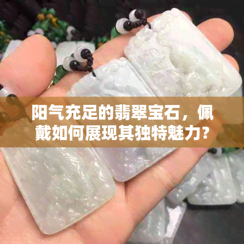 阳气充足的翡翠宝石，佩戴如何展现其独特魅力？