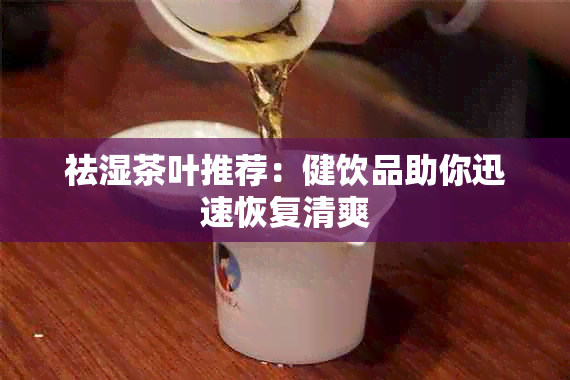 祛湿茶叶推荐：健饮品助你迅速恢复清爽