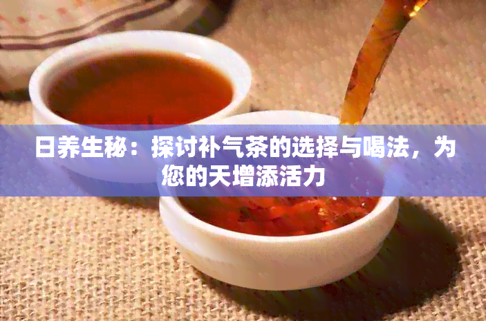 日养生秘：探讨补气茶的选择与喝法，为您的天增添活力