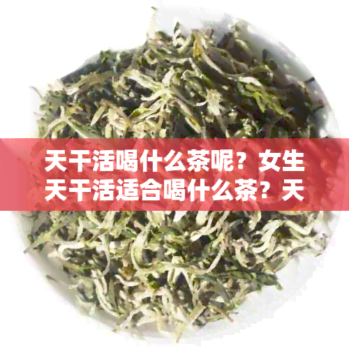 天干活喝什么茶呢？女生天干活适合喝什么茶？天干活喝什么解渴？