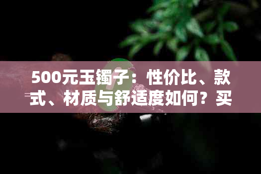 500元玉镯子：性价比、款式、材质与舒适度如何？买前需注意什么？