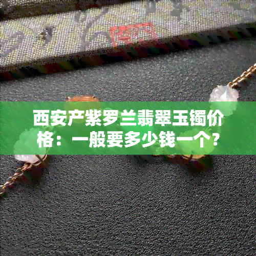 西安产紫罗兰翡翠玉镯价格：一般要多少钱一个？