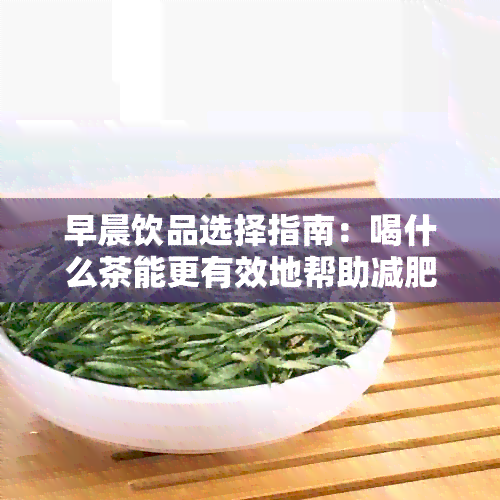 早晨饮品选择指南：喝什么茶能更有效地帮助减肥？