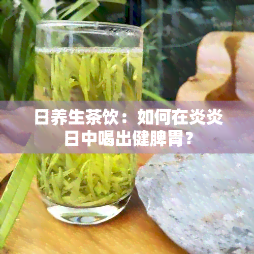 日养生茶饮：如何在炎炎日中喝出健脾胃？