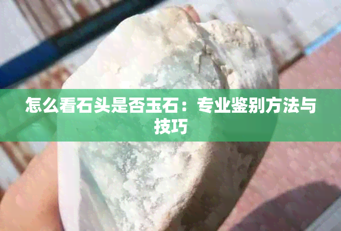 怎么看石头是否玉石：专业鉴别方法与技巧