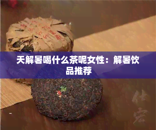 天解暑喝什么茶呢女性：解暑饮品推荐