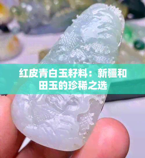 红皮青白玉籽料：新疆和田玉的珍稀之选