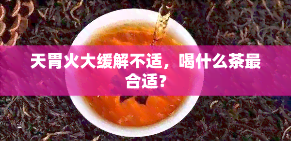 天胃火大缓解不适，喝什么茶最合适？