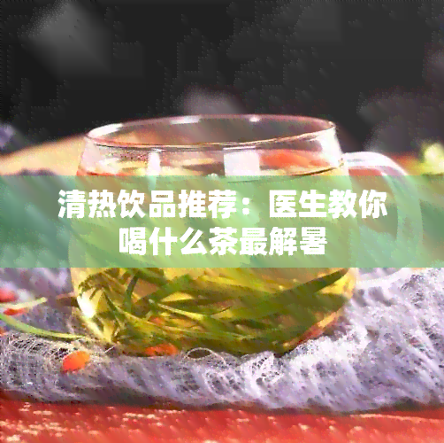 清热饮品推荐：医生教你喝什么茶最解暑