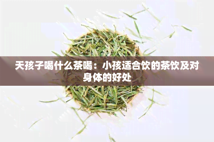 天孩子喝什么茶喝：小孩适合饮的茶饮及对身体的好处