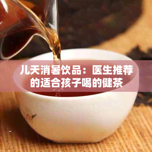 儿天消暑饮品：医生推荐的适合孩子喝的健茶