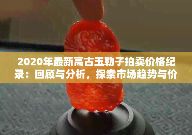 2020年最新高古玉勒子拍卖价格纪录：回顾与分析，探索市场趋势与价值