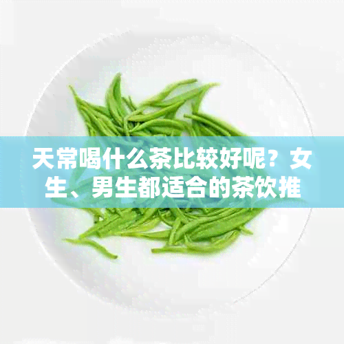 天常喝什么茶比较好呢？女生、男生都适合的茶饮推荐及好处。