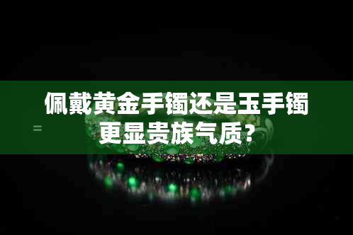 佩戴黄金手镯还是玉手镯更显贵族气质？