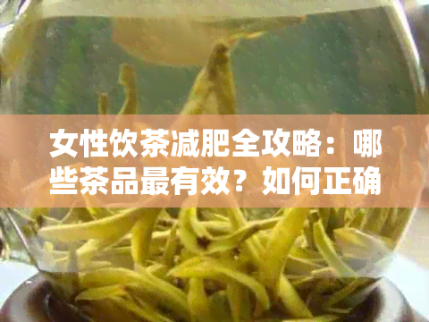 女性饮茶减肥全攻略：哪些茶品最有效？如何正确饮用？