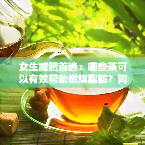 女生减肥首选：哪些茶可以有效帮助燃烧脂肪？同时还需注意什么？