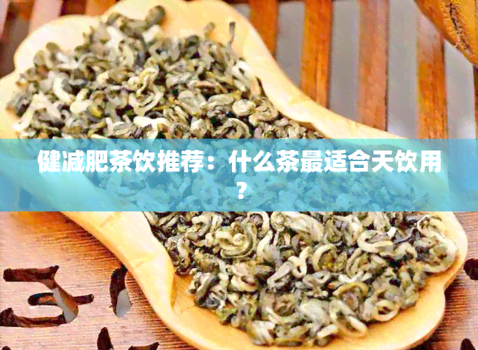 健减肥茶饮推荐：什么茶最适合天饮用？