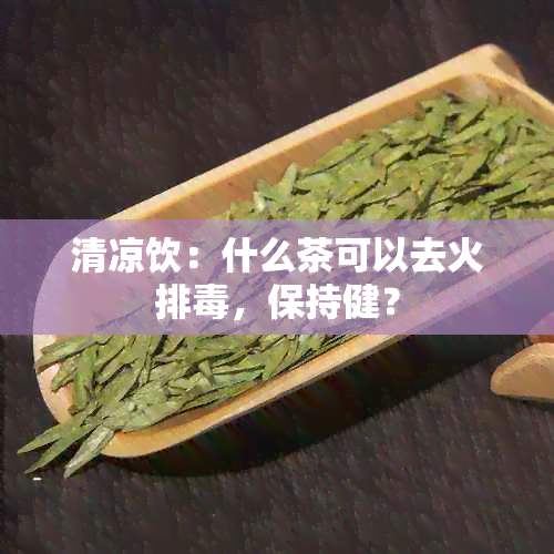 清凉饮：什么茶可以去火排，保持健？