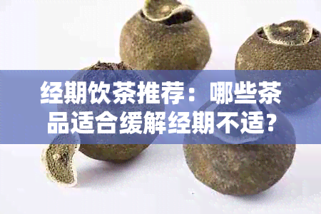 经期饮茶推荐：哪些茶品适合缓解经期不适？