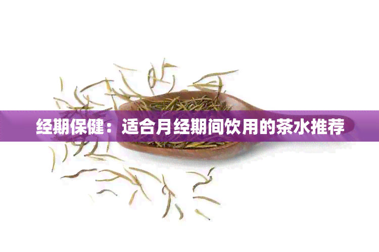 经期保健：适合月经期间饮用的茶水推荐