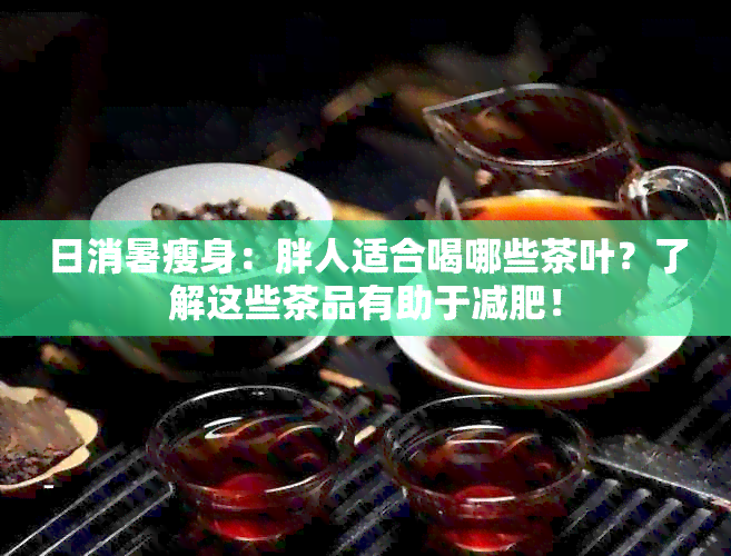 日消暑瘦身：胖人适合喝哪些茶叶？了解这些茶品有助于减肥！