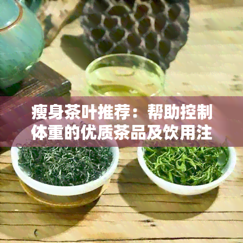 瘦身茶叶推荐：帮助控制体重的优质茶品及饮用注意事项