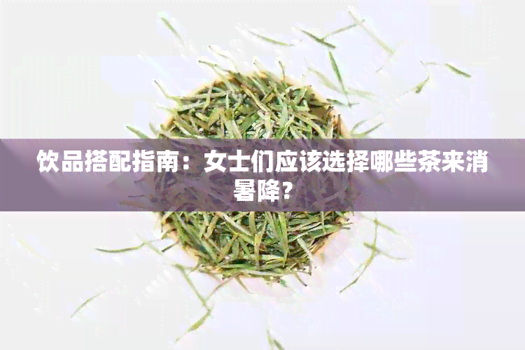 饮品搭配指南：女士们应该选择哪些茶来消暑降？