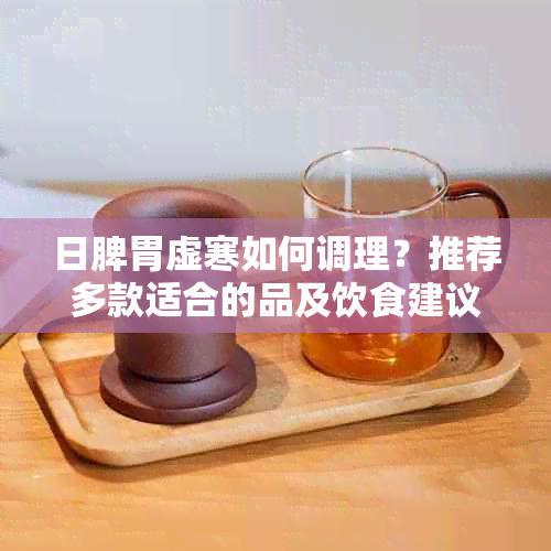 日脾胃虚寒如何调理？推荐多款适合的品及饮食建议