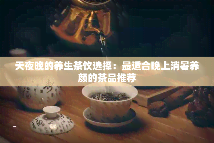 天夜晚的养生茶饮选择：最适合晚上消暑养颜的茶品推荐